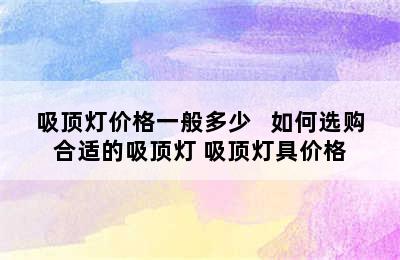 吸顶灯价格一般多少   如何选购合适的吸顶灯 吸顶灯具价格